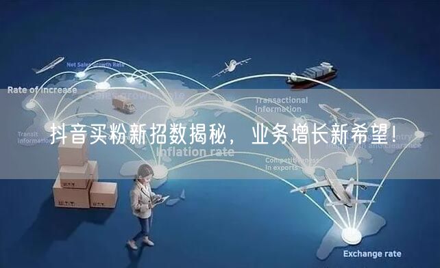 抖音买粉新招数揭秘，业务增长新希望！