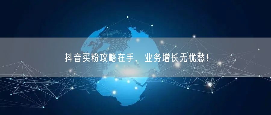 抖音买粉攻略在手，业务增长无忧愁！