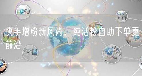 快手增粉新风尚，纯活粉自助下单更前沿