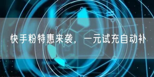 快手粉特惠来袭，一元试充自动补