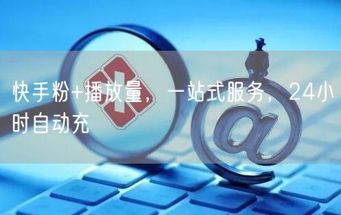 快手粉+播放量，一站式服务，24小时自动充