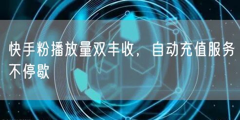 快手粉播放量双丰收，自动充值服务不停歇