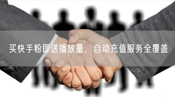 买快手粉即送播放量，自动充值服务全覆盖
