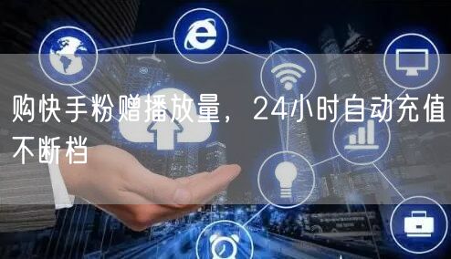 购快手粉赠播放量，24小时自动充值不断档