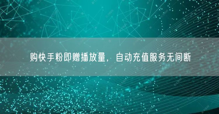 购快手粉即赠播放量，自动充值服务无间断