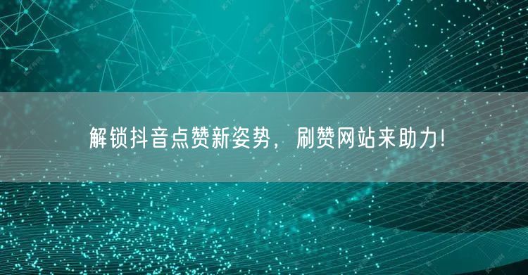 解锁抖音点赞新姿势，刷赞网站来助力！