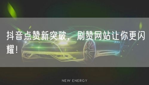 抖音点赞新突破，刷赞网站让你更闪耀！