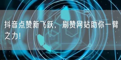 抖音点赞新飞跃，刷赞网站助你一臂之力！