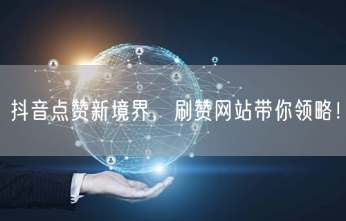 抖音点赞新境界，刷赞网站带你领略！