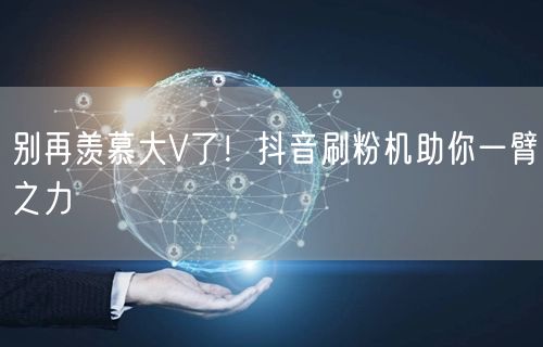 别再羡慕大V了！抖音刷粉机助你一臂之力
