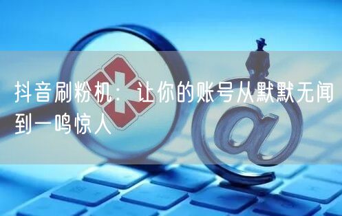 抖音刷粉机：让你的账号从默默无闻到一鸣惊人