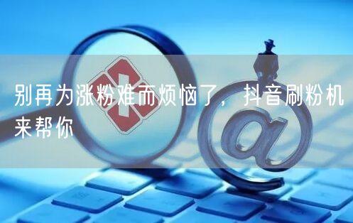 别再为涨粉难而烦恼了，抖音刷粉机来帮你