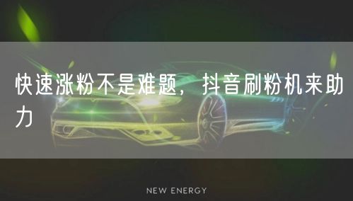 快速涨粉不是难题，抖音刷粉机来助力