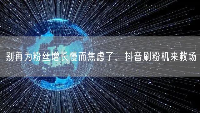 别再为粉丝增长慢而焦虑了，抖音刷粉机来救场