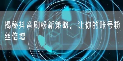 揭秘抖音刷粉新策略，让你的账号粉丝倍增