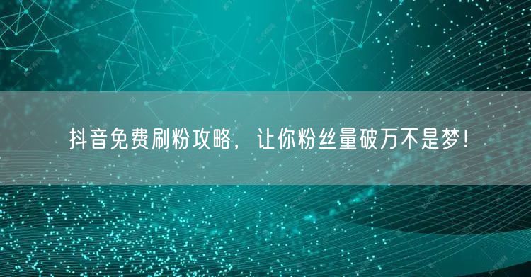 抖音免费刷粉攻略，让你粉丝量破万不是梦！
