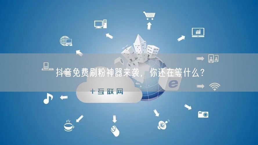 抖音免费刷粉神器来袭，你还在等什么？