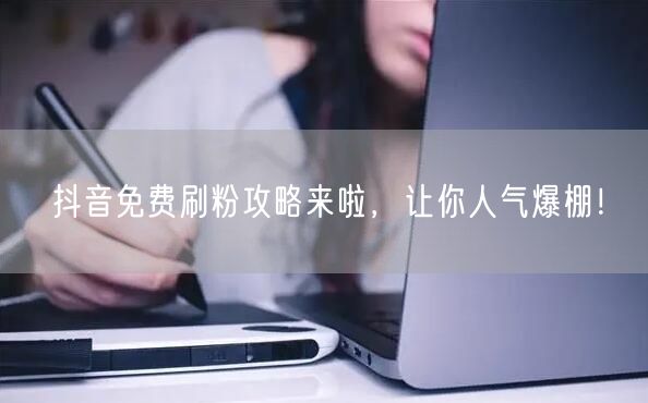 抖音免费刷粉攻略来啦，让你人气爆棚！