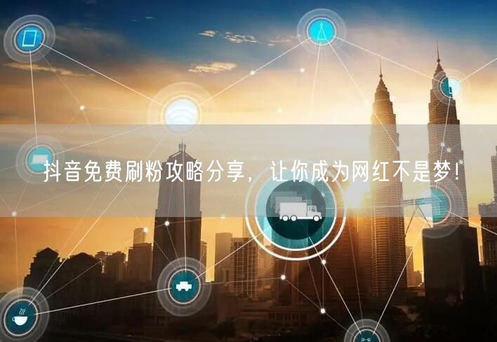 抖音免费刷粉攻略分享，让你成为网红不是梦！