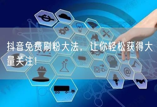 抖音免费刷粉大法，让你轻松获得大量关注！