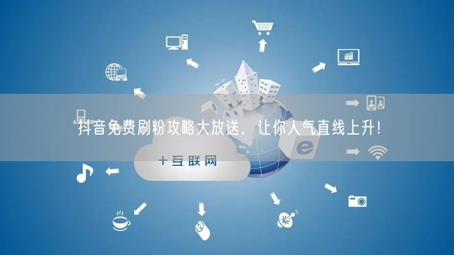 抖音免费刷粉攻略大放送，让你人气直线上升！