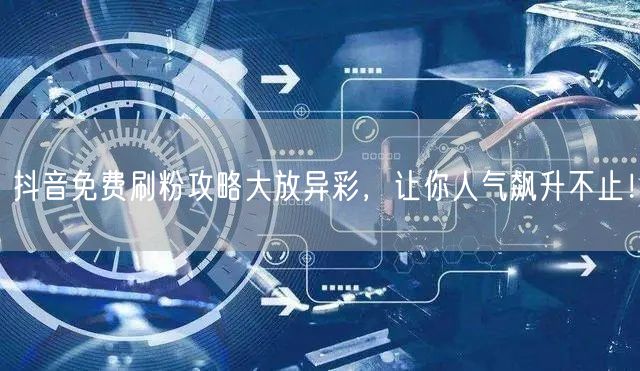抖音免费刷粉攻略大放异彩，让你人气飙升不止！