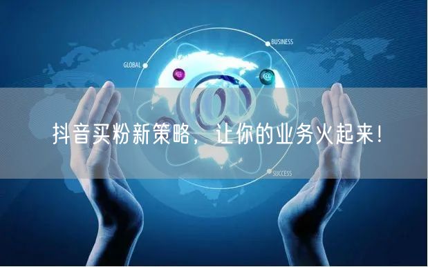 抖音买粉新策略，让你的业务火起来！