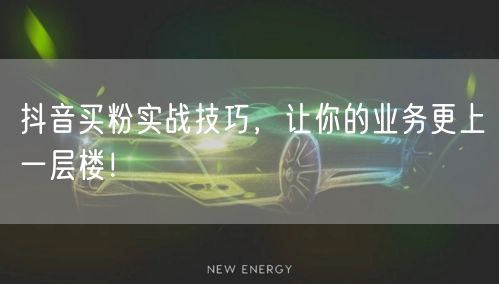 抖音买粉实战技巧，让你的业务更上一层楼！