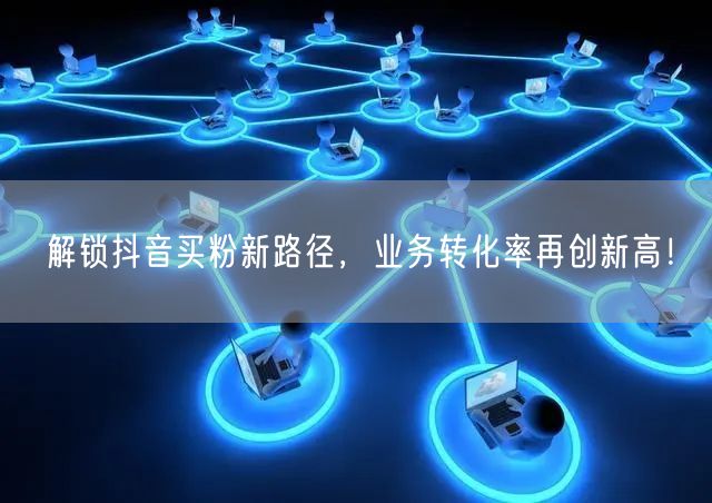 解锁抖音买粉新路径，业务转化率再创新高！