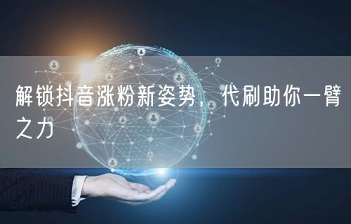 解锁抖音涨粉新姿势，代刷助你一臂之力