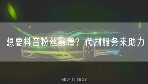 想要抖音粉丝暴增？代刷服务来助力