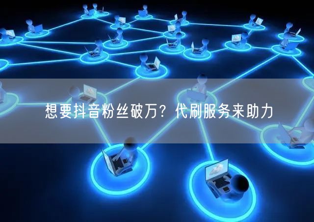 想要抖音粉丝破万？代刷服务来助力