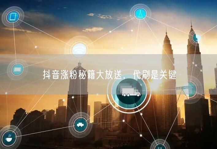 抖音涨粉秘籍大放送，代刷是关键
