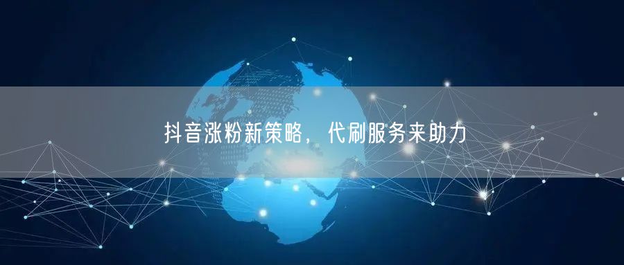 抖音涨粉新策略，代刷服务来助力