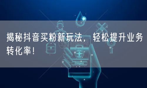 揭秘抖音买粉新玩法，轻松提升业务转化率！