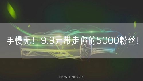 手慢无！9.9元带走你的5000粉丝！