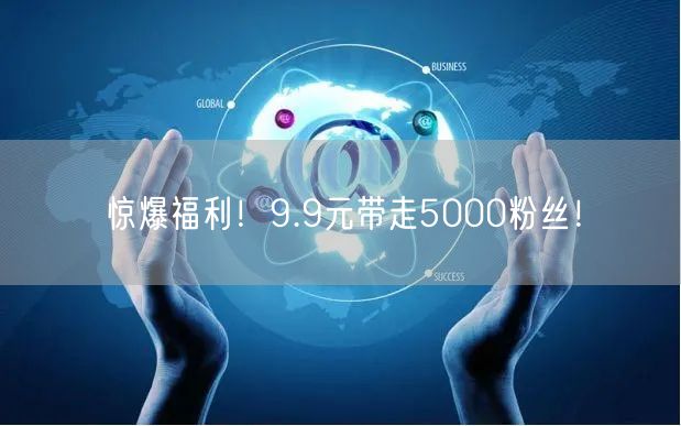 惊爆福利！9.9元带走5000粉丝！