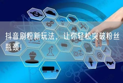 抖音刷粉新玩法，让你轻松突破粉丝瓶颈！