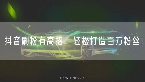 抖音刷粉有高招，轻松打造百万粉丝！