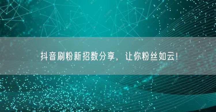 抖音刷粉新招数分享，让你粉丝如云！