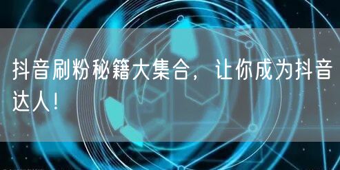 抖音刷粉秘籍大集合，让你成为抖音达人！