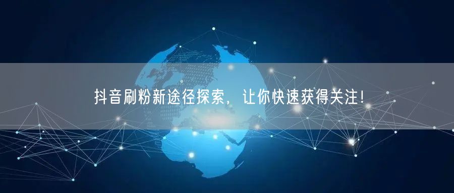 抖音刷粉新途径探索，让你快速获得关注！