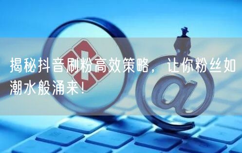 揭秘抖音刷粉高效策略，让你粉丝如潮水般涌来！