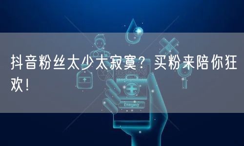 抖音粉丝太少太寂寞？买粉来陪你狂欢！