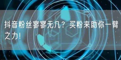 抖音粉丝寥寥无几？买粉来助你一臂之力！