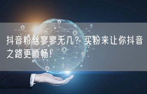 抖音粉丝寥寥无几？买粉来让你抖音之路更顺畅！