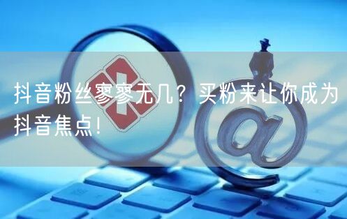 抖音粉丝寥寥无几？买粉来让你成为抖音焦点！