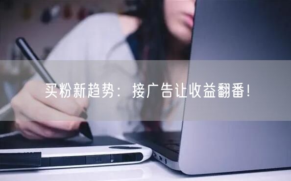 买粉新趋势：接广告让收益翻番！