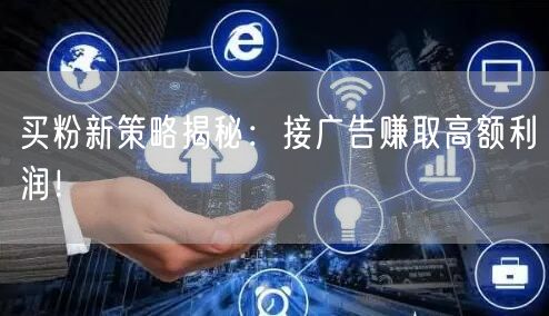 买粉新策略揭秘：接广告赚取高额利润！