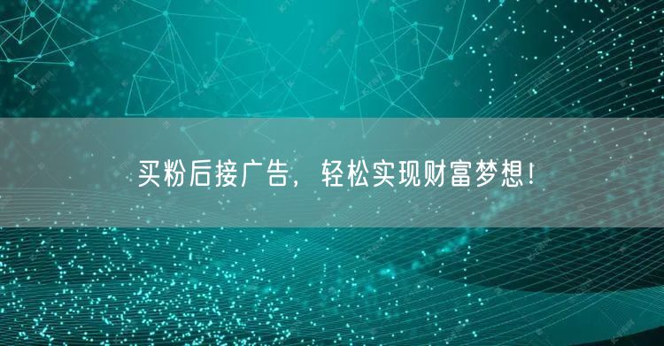 买粉后接广告，轻松实现财富梦想！
